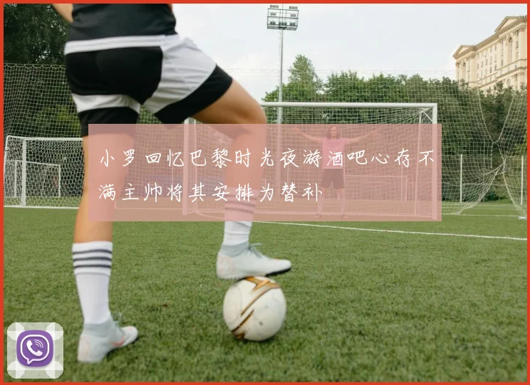 小罗回忆巴黎时光夜游酒吧心存不满主帅将其安排为替补