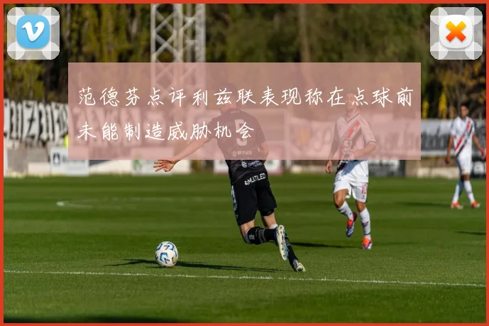 范德芬点评利兹联表现称在点球前未能制造威胁机会