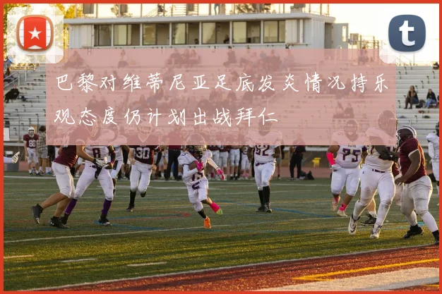 巴黎对维蒂尼亚足底发炎情况持乐观态度仍计划出战拜仁