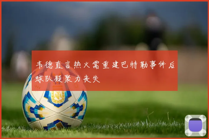 韦德直言热火需重建巴特勒事件后球队凝聚力丧失