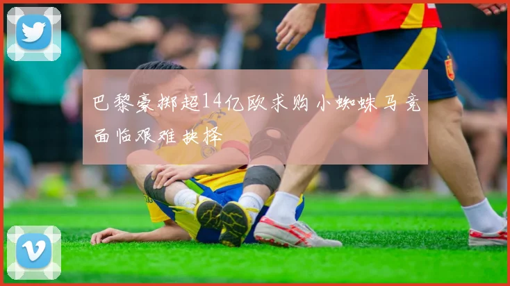 巴黎豪掷超14亿欧求购小蜘蛛马竞面临艰难抉择