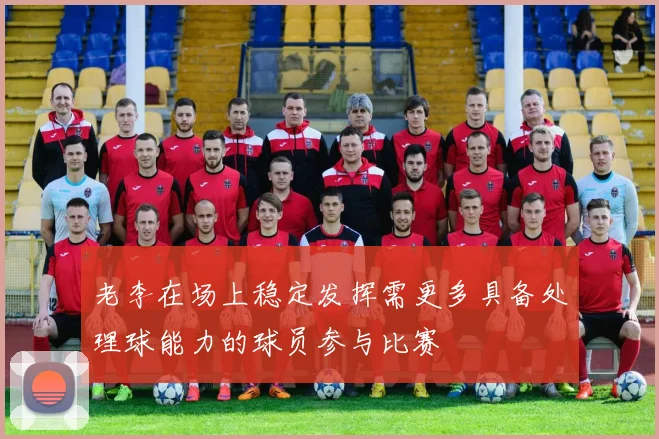 老李在场上稳定发挥需更多具备处理球能力的球员参与比赛