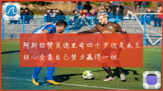 阿斯称赞莫德里奇四十岁仍是米兰核心全靠自己努力赢得一切