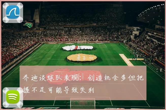 乔迪谈球队表现：创造机会多但把握不足可能导致失利