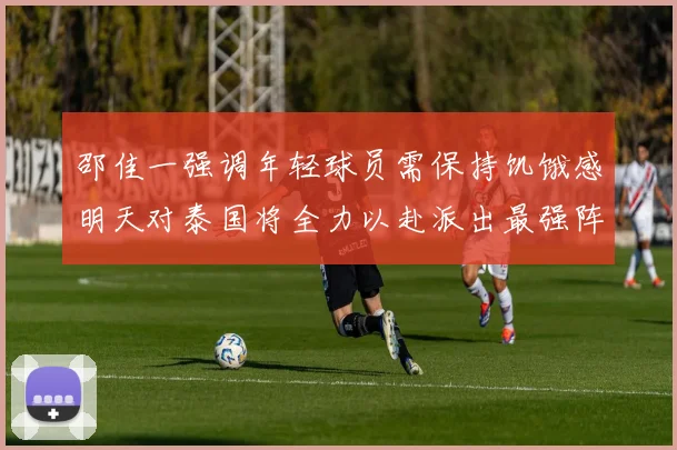 邵佳一强调年轻球员需保持饥饿感明天对泰国将全力以赴派出最强阵容