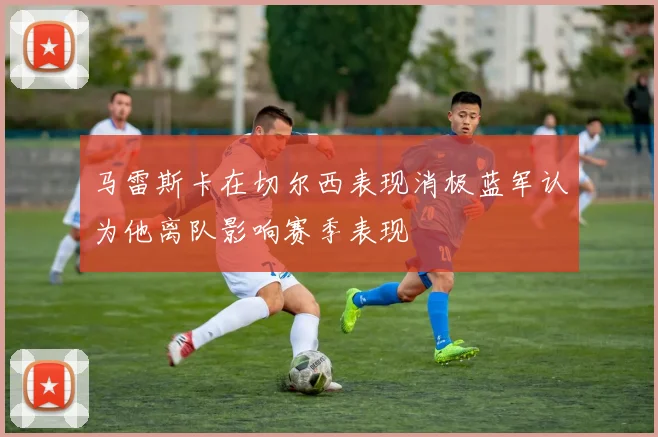 马雷斯卡在切尔西表现消极蓝军认为他离队影响赛季表现