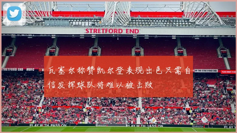 瓦塞尔称赞凯尔登表现出色只需自信发挥球队将难以被击败