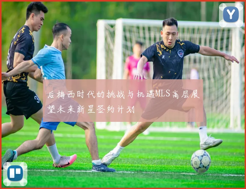 后梅西时代的挑战与机遇MLS高层展望未来新星签约计划
