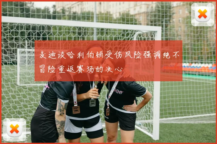 麦迪谈哈利伯顿受伤风险强调绝不冒险重返赛场的决心