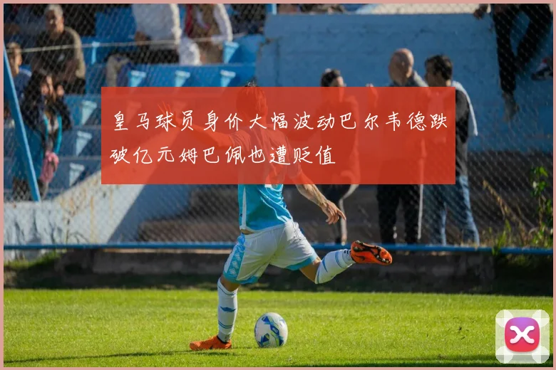 皇马球员身价大幅波动巴尔韦德跌破亿元姆巴佩也遭贬值