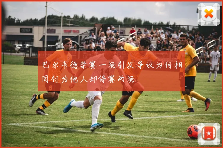 巴尔韦德禁赛一场引发争议为何相同行为他人却停赛两场