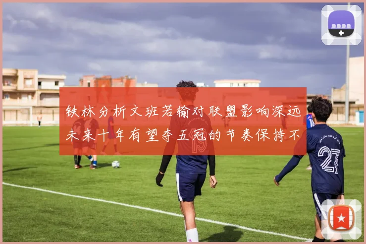 铁林分析文班若输对联盟影响深远未来十年有望夺五冠的节奏保持不变