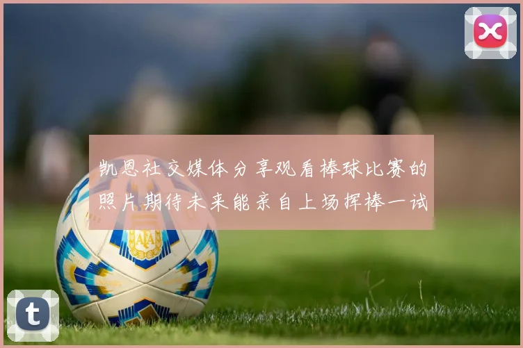 凯恩社交媒体分享观看棒球比赛的照片期待未来能亲自上场挥棒一试